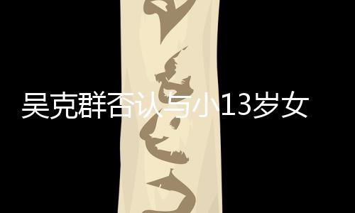 吗女友吴克玩笑小1这认与人节3岁是愚分手群否